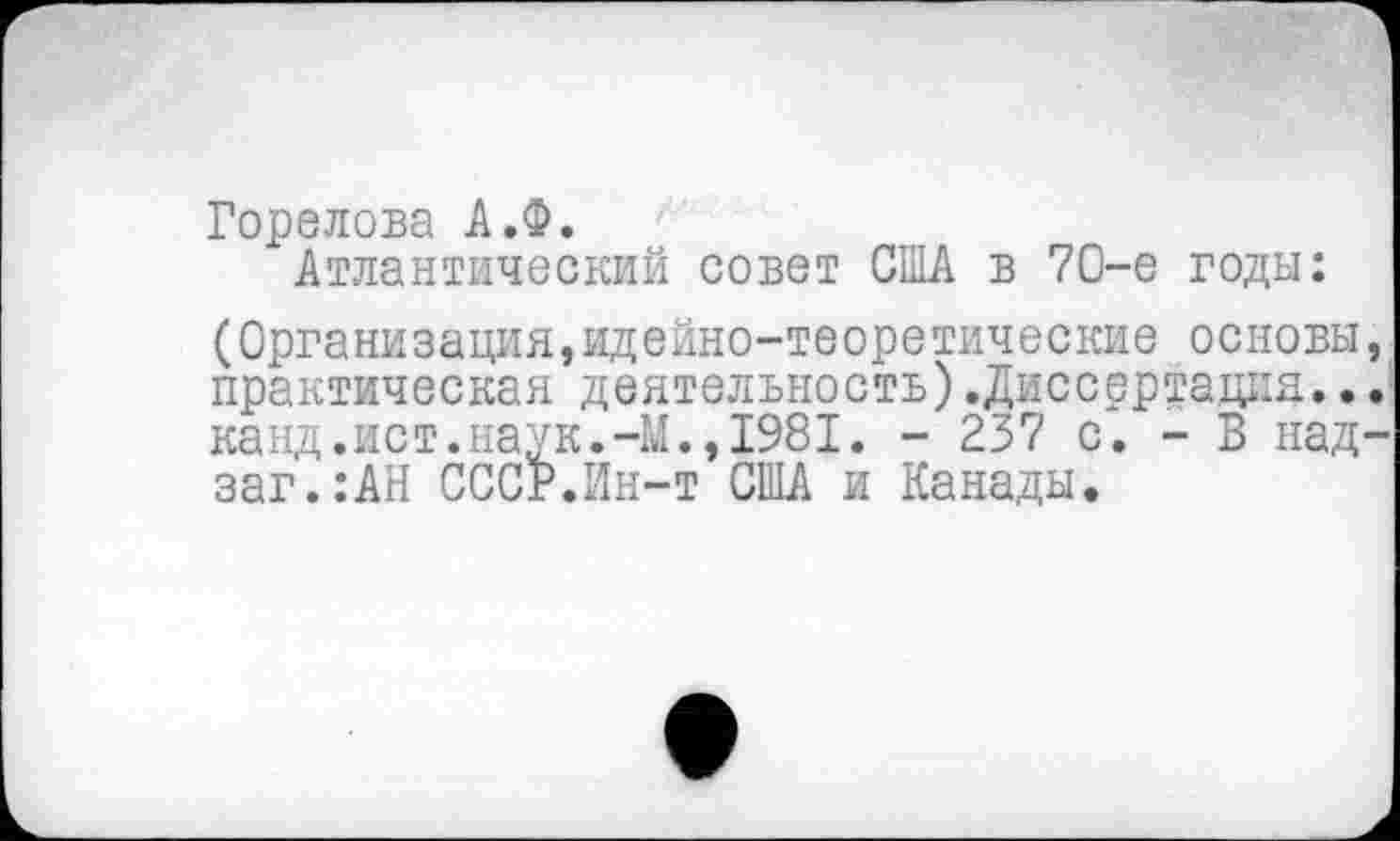 ﻿Горелова А.Ф.
Атлантический совет США в 70-е годы:
(Организация,идейно-теоретические основы практическая деятельность).Диссертация.. канд.ист.наук.-М.,1981. - 237 с. - В над заг.:АН СССР.Ин-т США и Канады.